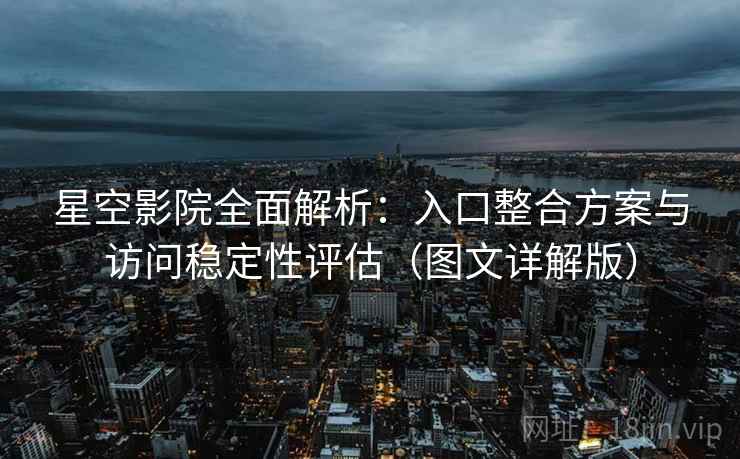 星空影院全面解析：入口整合方案与访问稳定性评估（图文详解版）