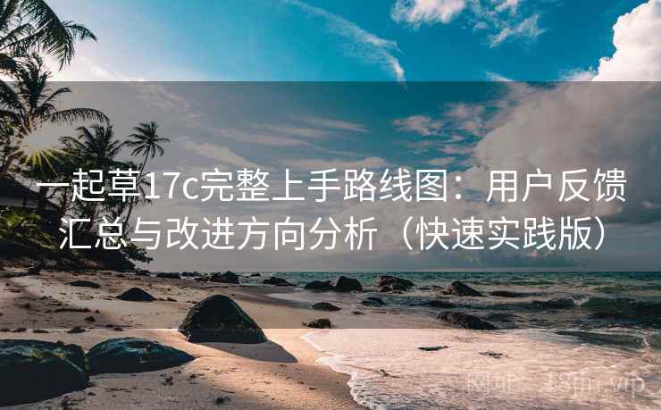 一起草17c完整上手路线图：用户反馈汇总与改进方向分析（快速实践版）