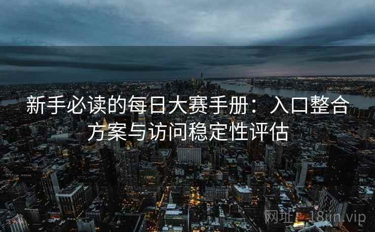 新手必读的每日大赛手册：入口整合方案与访问稳定性评估