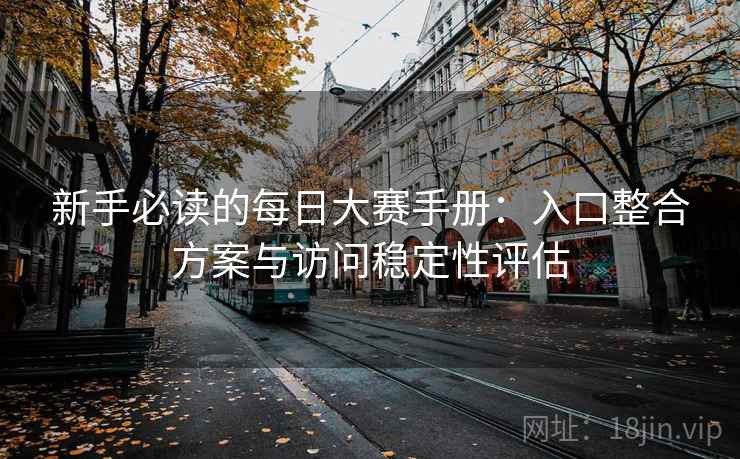 新手必读的每日大赛手册：入口整合方案与访问稳定性评估