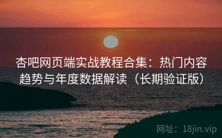 杏吧网页端实战教程合集：热门内容趋势与年度数据解读（长期验证版）