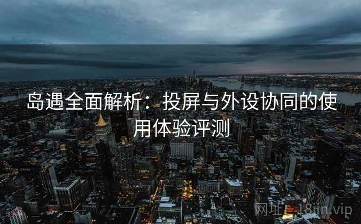岛遇全面解析：投屏与外设协同的使用体验评测