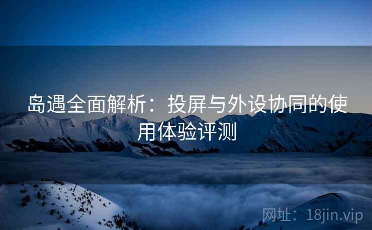 岛遇全面解析：投屏与外设协同的使用体验评测