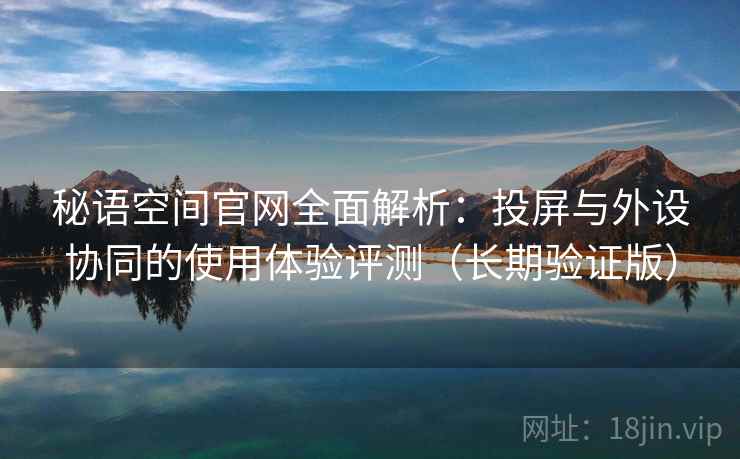 秘语空间官网全面解析:投屏与外设协同的使用体验评测(长期验证版) 秘语空间官网全面解析:投屏与外设协同的使用体验评测(长期验证版)