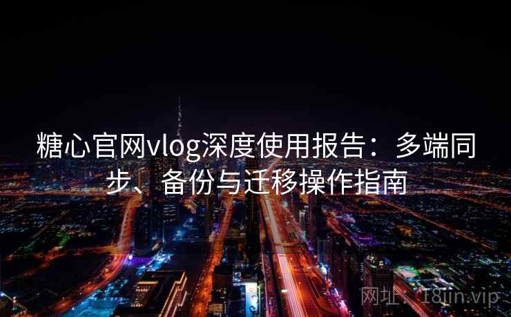 糖心官网vlog深度使用报告:多端同步、备份与迁移操作指南 糖心官网vlog深度使用报告:多端同步、备份与迁移操作指南