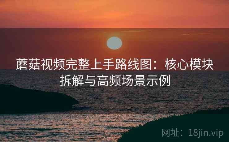 蘑菇视频完整上手路线图:核心模块拆解与高频场景示例 蘑菇视频完整上手路线图:核心模块拆解与高频场景示例