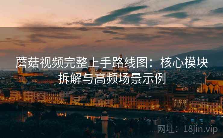 蘑菇视频完整上手路线图:核心模块拆解与高频场景示例 蘑菇视频完整上手路线图:核心模块拆解与高频场景示例