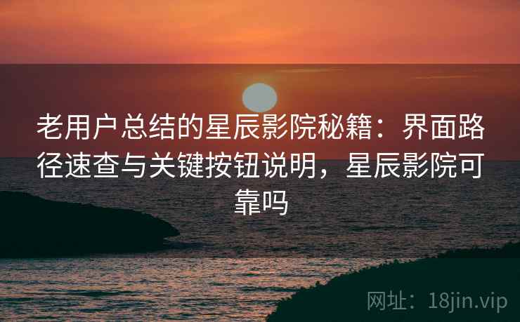 老用户总结的星辰影院秘籍:界面路径速查与关键按钮说明,星辰影院可靠吗 老用户总结的星辰影院秘籍:界面路径速查与关键按钮说明,星辰影院可靠吗