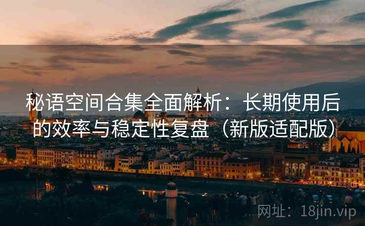 秘语空间合集全面解析:长期使用后的效率与稳定性复盘(新版适配版) 秘语空间合集全面解析:长期使用后的效率与稳定性复盘(新版适配版)