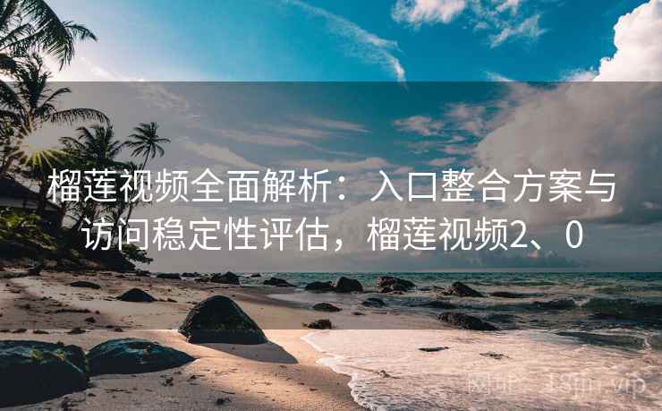 榴莲视频全面解析:入口整合方案与访问稳定性评估,榴莲视频2、0 榴莲视频全面解析:入口整合方案与访问稳定性评估,榴莲视频2、0