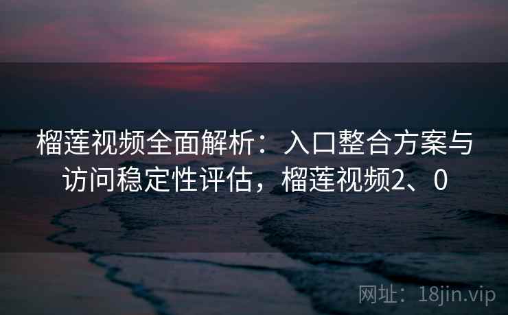 榴莲视频全面解析:入口整合方案与访问稳定性评估,榴莲视频2、0 榴莲视频全面解析:入口整合方案与访问稳定性评估,榴莲视频2、0