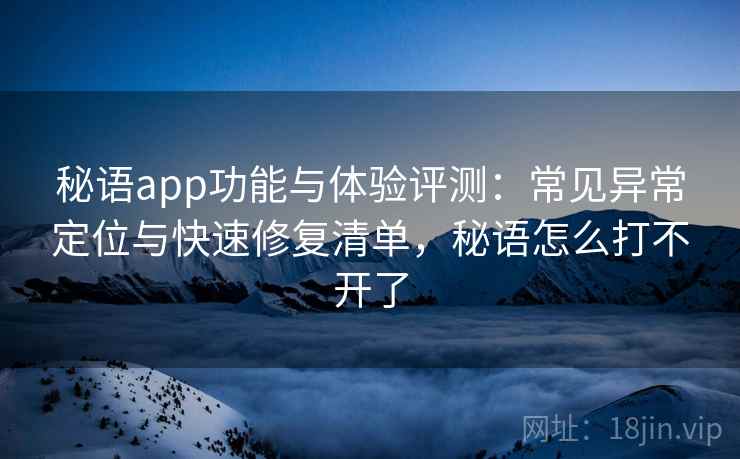 秘语app功能与体验评测：常见异常定位与快速修复清单，秘语怎么打不开了