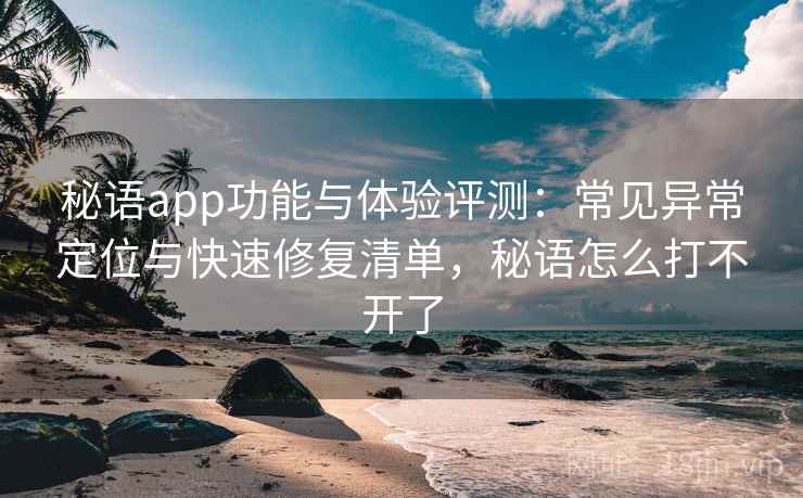 秘语app功能与体验评测：常见异常定位与快速修复清单，秘语怎么打不开了