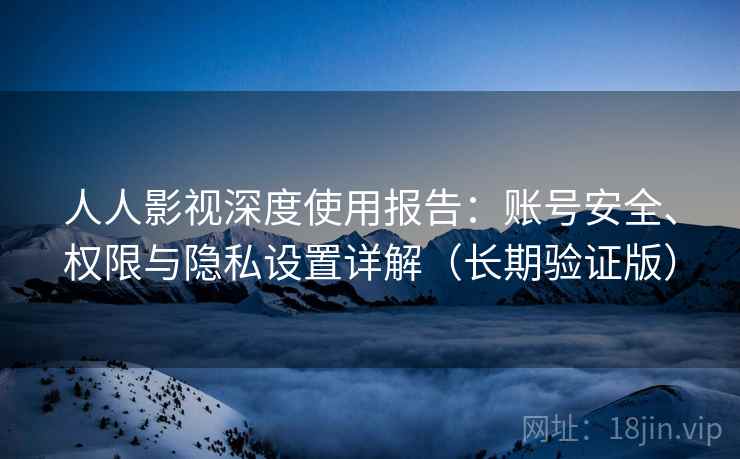 人人影视深度使用报告：账号安全、权限与隐私设置详解（长期验证版）