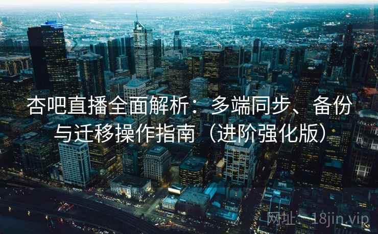 杏吧直播全面解析：多端同步、备份与迁移操作指南（进阶强化版）