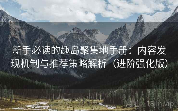 新手必读的趣岛聚集地手册：内容发现机制与推荐策略解析（进阶强化版）