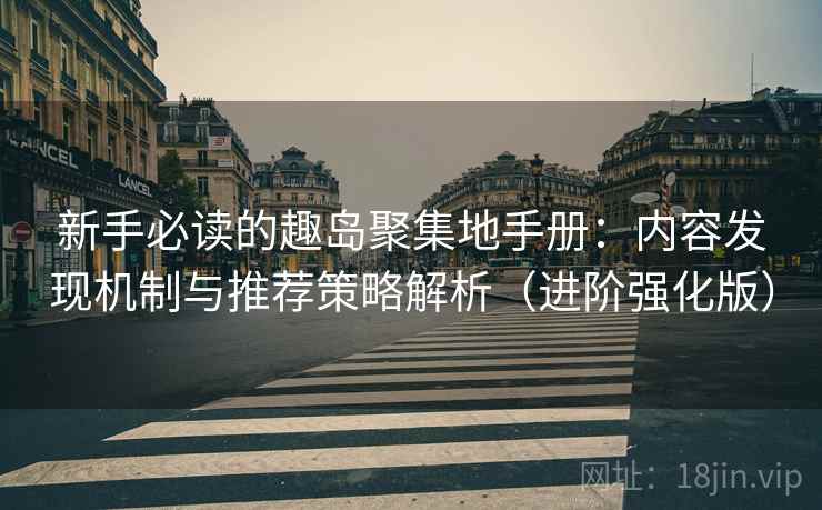 新手必读的趣岛聚集地手册：内容发现机制与推荐策略解析（进阶强化版）