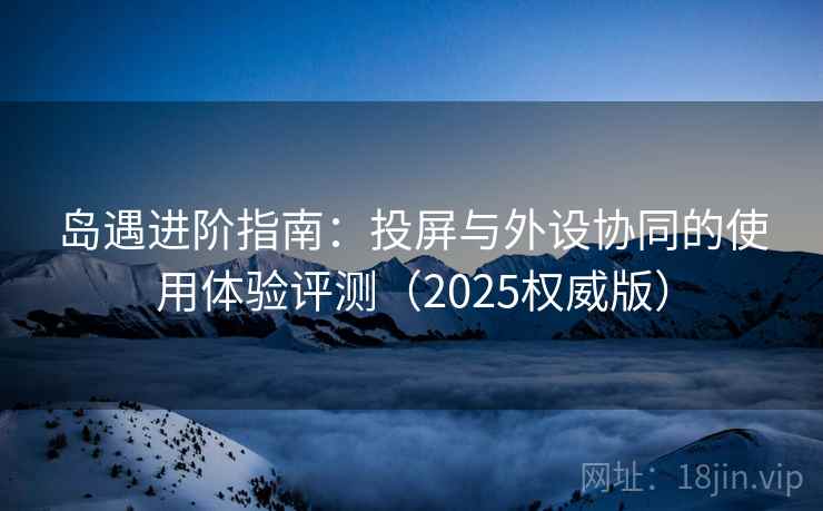 岛遇进阶指南:投屏与外设协同的使用体验评测(2025权威版) 岛遇进阶指南:投屏与外设协同的使用体验评测(2025权威版)