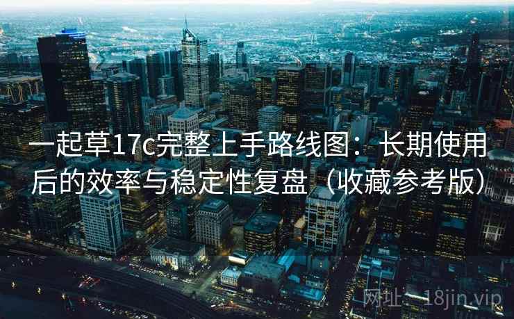 一起草17c完整上手路线图：长期使用后的效率与稳定性复盘（收藏参考版）