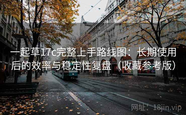 一起草17c完整上手路线图：长期使用后的效率与稳定性复盘（收藏参考版）