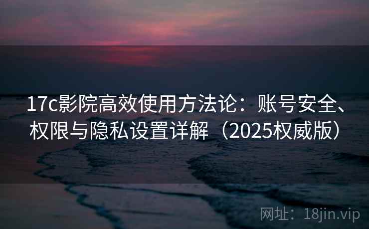 17c影院高效使用方法论:账号安全、权限与隐私设置详解(2025权威版) 17c影院高效使用方法论:账号安全、权限与隐私设置详解(2025权威版)