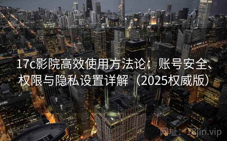 17c影院高效使用方法论:账号安全、权限与隐私设置详解(2025权威版) 17c影院高效使用方法论:账号安全、权限与隐私设置详解(2025权威版)
