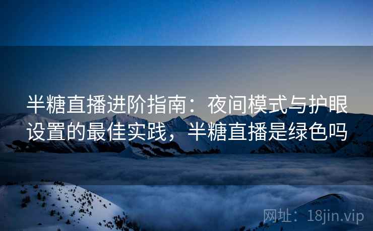 半糖直播进阶指南:夜间模式与护眼设置的最佳实践,半糖直播是绿色吗 半糖直播进阶指南:夜间模式与护眼设置的最佳实践,半糖直播是绿色吗