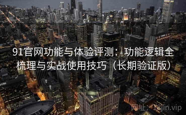 91官网功能与体验评测:功能逻辑全梳理与实战使用技巧(长期验证版) 91官网功能与体验评测:功能逻辑全梳理与实战使用技巧(长期验证版)