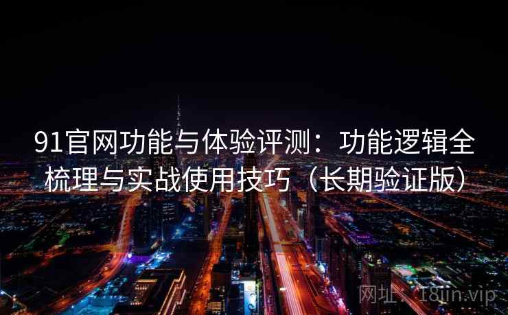 91官网功能与体验评测：功能逻辑全梳理与实战使用技巧（长期验证版）