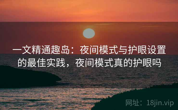 一文精通趣岛:夜间模式与护眼设置的最佳实践,夜间模式真的护眼吗 一文精通趣岛:夜间模式与护眼设置的最佳实践,夜间模式真的护眼吗