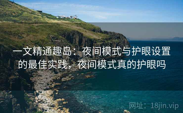 一文精通趣岛：夜间模式与护眼设置的最佳实践，夜间模式真的护眼吗