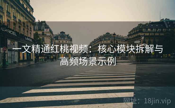 一文精通红桃视频：核心模块拆解与高频场景示例