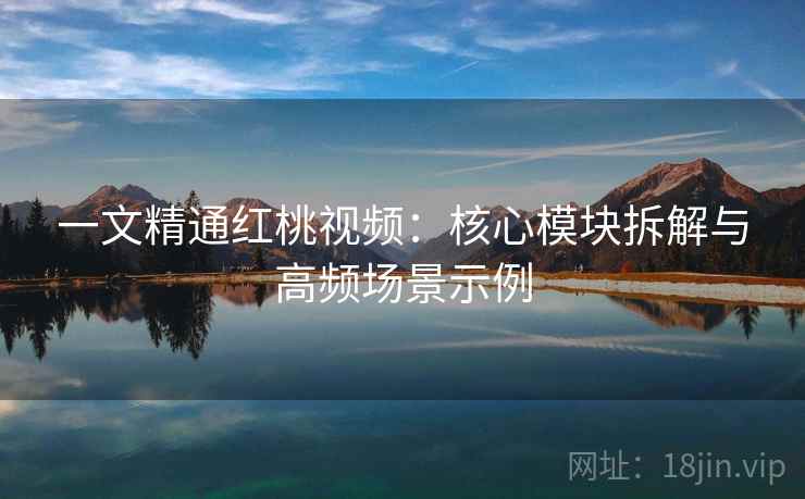 一文精通红桃视频:核心模块拆解与高频场景示例 一文精通红桃视频:核心模块拆解与高频场景示例