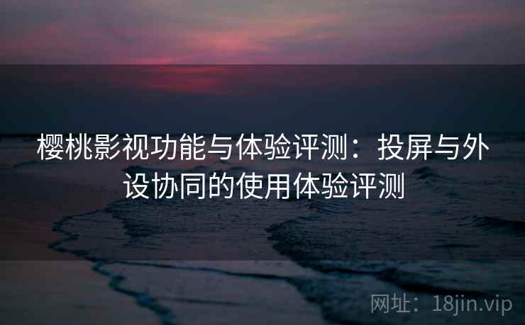 樱桃影视功能与体验评测：投屏与外设协同的使用体验评测