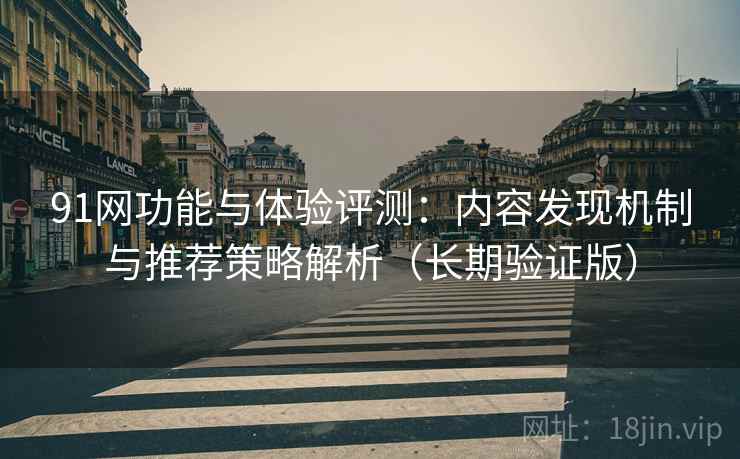 91网功能与体验评测：内容发现机制与推荐策略解析（长期验证版）