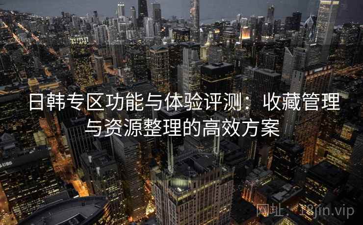 日韩专区功能与体验评测：收藏管理与资源整理的高效方案