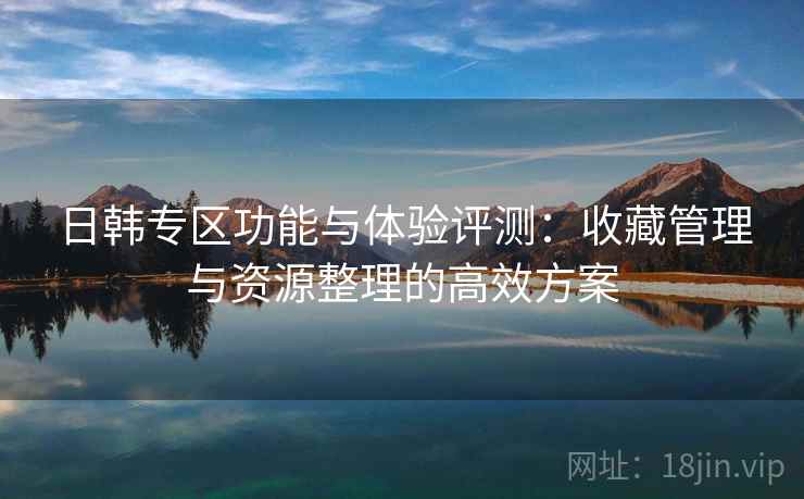 日韩专区功能与体验评测：收藏管理与资源整理的高效方案