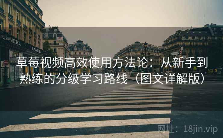 草莓视频高效使用方法论:从新手到熟练的分级学习路线(图文详解版) 草莓视频高效使用方法论:从新手到熟练的分级学习路线(图文详解版)