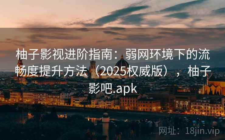 柚子影视进阶指南：弱网环境下的流畅度提升方法（2025权威版），柚子影吧.apk