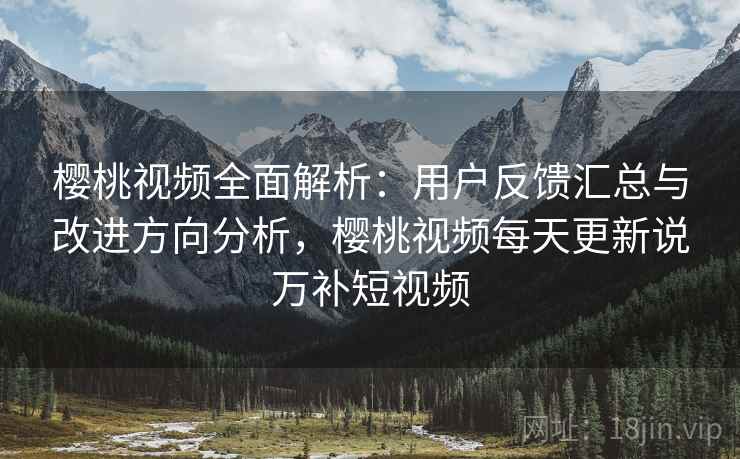 樱桃视频全面解析:用户反馈汇总与改进方向分析,樱桃视频每天更新说万补短视频 樱桃视频全面解析:用户反馈汇总与改进方向分析,樱桃视频每天更新说万补短视频