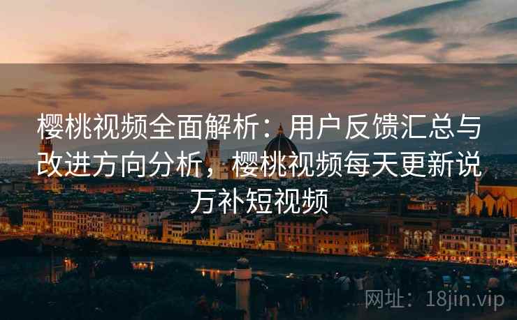 樱桃视频全面解析:用户反馈汇总与改进方向分析,樱桃视频每天更新说万补短视频 樱桃视频全面解析:用户反馈汇总与改进方向分析,樱桃视频每天更新说万补短视频