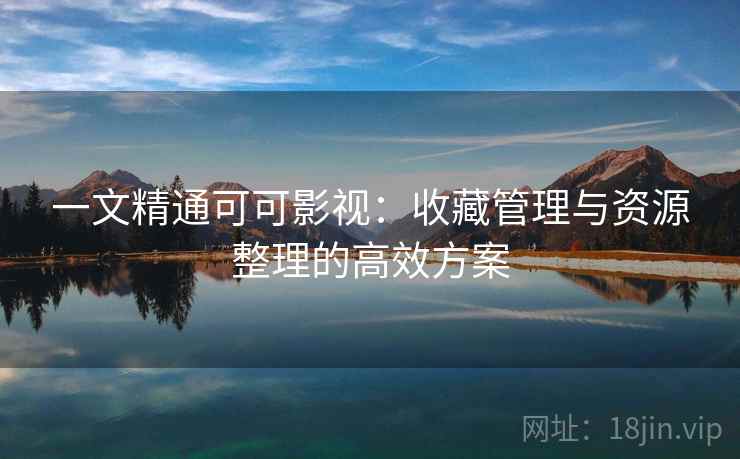 一文精通可可影视：收藏管理与资源整理的高效方案
