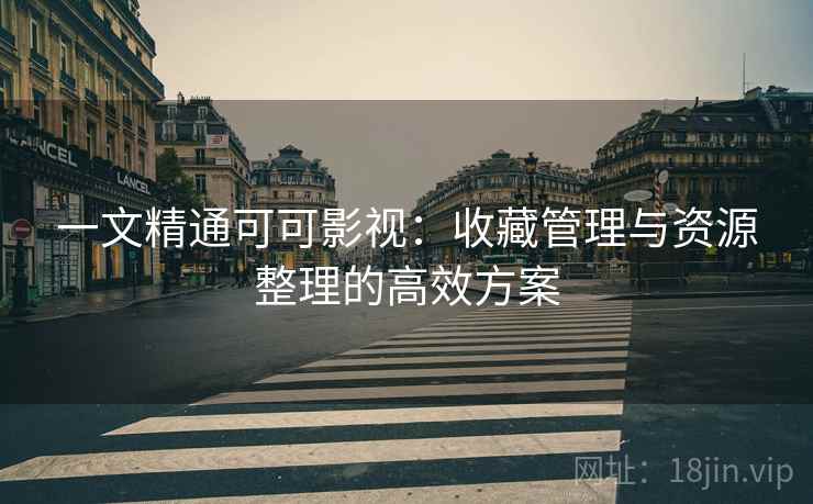 一文精通可可影视:收藏管理与资源整理的高效方案 一文精通可可影视:收藏管理与资源整理的高效方案