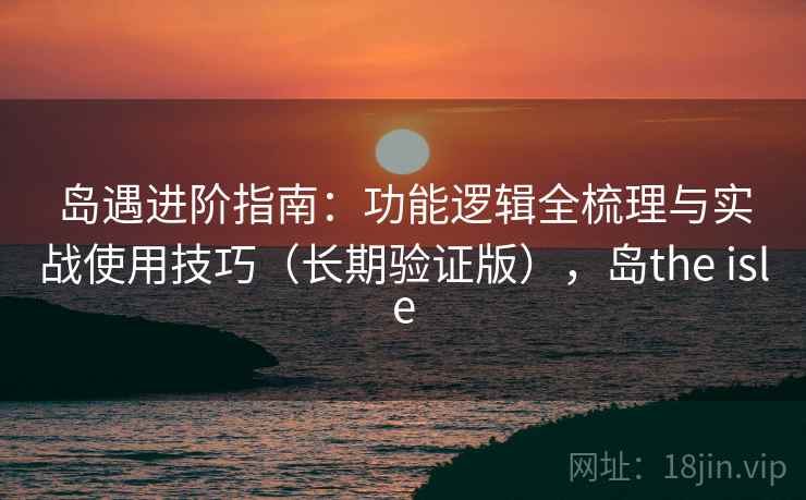 岛遇进阶指南:功能逻辑全梳理与实战使用技巧(长期验证版),岛the isle 岛遇进阶指南:功能逻辑全梳理与实战使用技巧(长期验证版),岛the isle