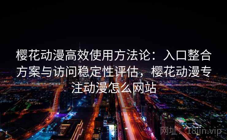樱花动漫高效使用方法论:入口整合方案与访问稳定性评估,樱花动漫专注动漫怎么网站 樱花动漫高效使用方法论:入口整合方案与访问稳定性评估,樱花动漫专注动漫怎么网站
