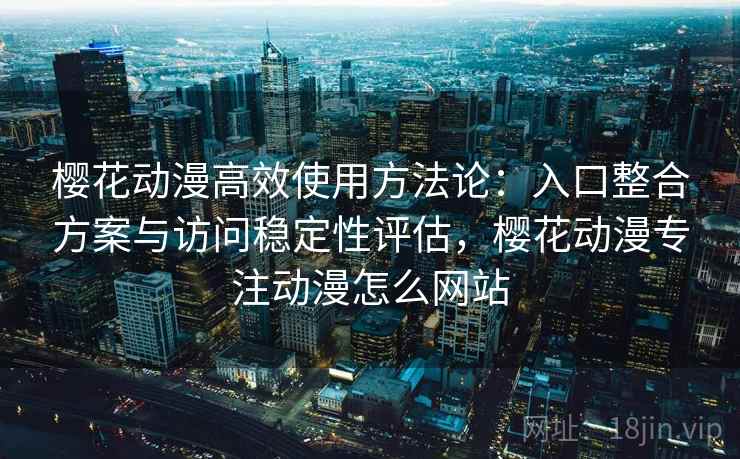 樱花动漫高效使用方法论：入口整合方案与访问稳定性评估，樱花动漫专注动漫怎么网站