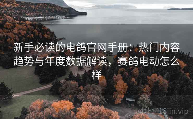 新手必读的电鸽官网手册：热门内容趋势与年度数据解读，赛鸽电动怎么样