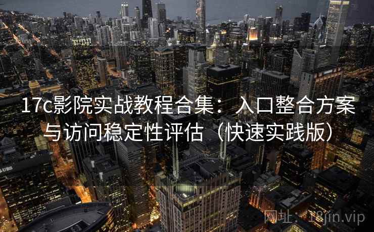 17c影院实战教程合集：入口整合方案与访问稳定性评估（快速实践版）