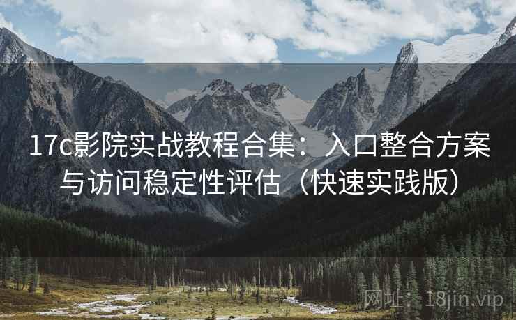 17c影院实战教程合集：入口整合方案与访问稳定性评估（快速实践版）