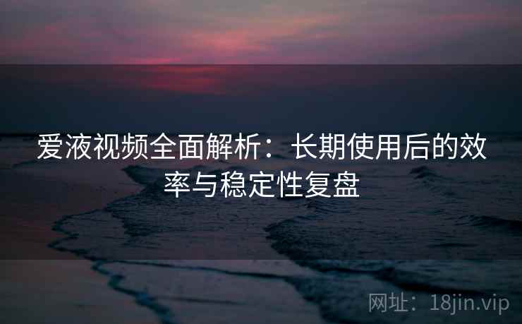 爱液视频全面解析:长期使用后的效率与稳定性复盘 爱液视频全面解析:长期使用后的效率与稳定性复盘
